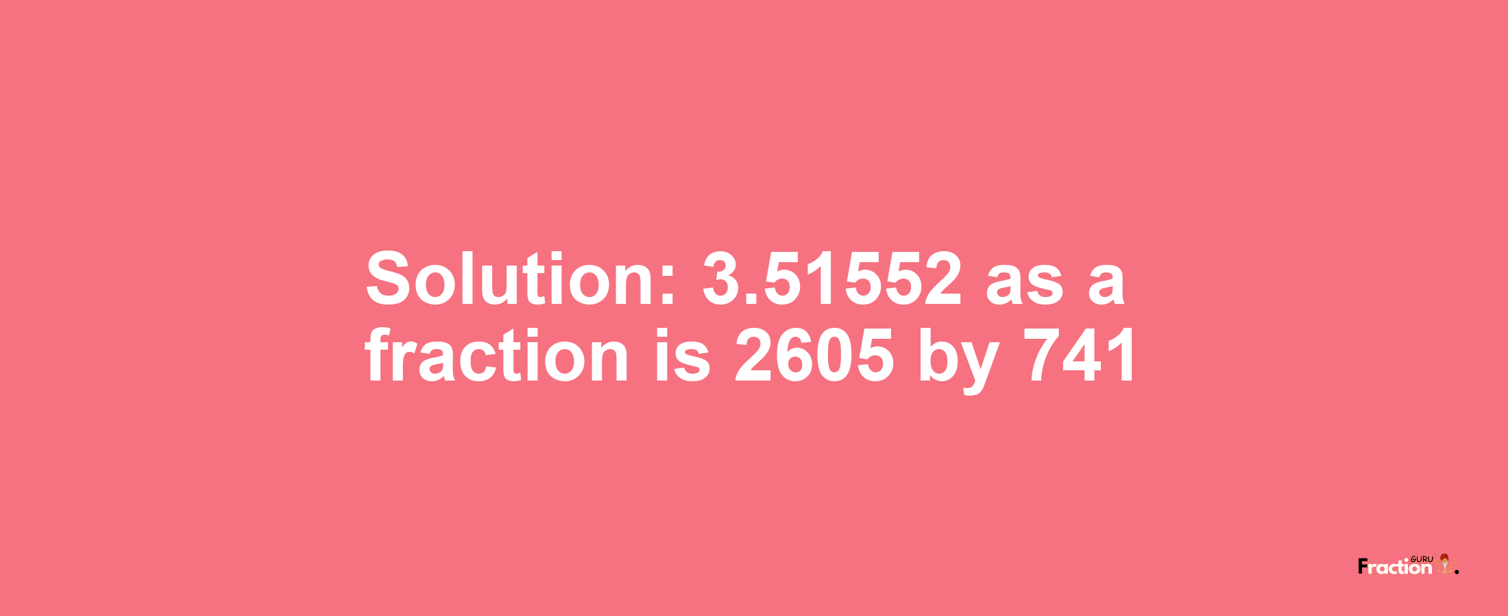 Solution:3.51552 as a fraction is 2605/741